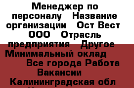 Менеджер по персоналу › Название организации ­ Ост-Вест, ООО › Отрасль предприятия ­ Другое › Минимальный оклад ­ 28 000 - Все города Работа » Вакансии   . Калининградская обл.,Калининград г.